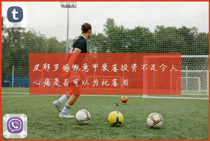 皮耶罗感慨意甲衰落投资不足令人心痛是否可以为此落泪