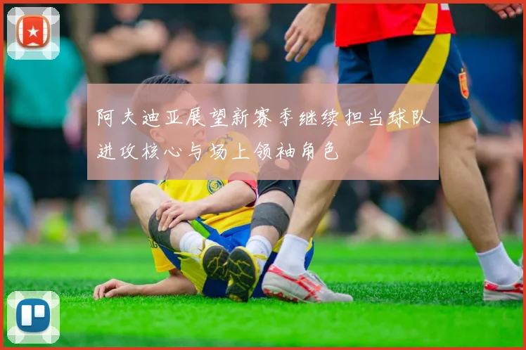 阿夫迪亚展望新赛季继续担当球队进攻核心与场上领袖角色