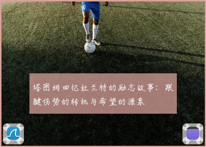 塔图姆回忆杜兰特的励志故事：跟腱伤势的转机与希望的源泉