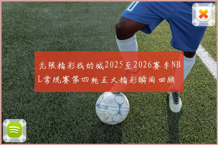 无限精彩我的城2025至2026赛季NBL常规赛第四轮五大精彩瞬间回顾