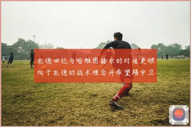 孔德回忆与哈维图赫尔的对话更倾向于孔德的战术理念并希望踢中卫
