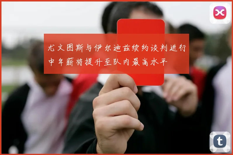 尤文图斯与伊尔迪兹续约谈判进行中年薪将提升至队内最高水平
