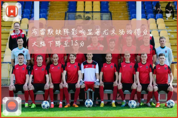 布雷默缺阵影响显著尤文场均得分大幅下降至15分