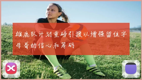雄鹿队计划重磅引援以增强留住字母哥的信心和筹码