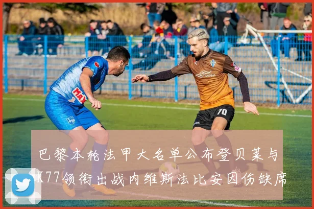 巴黎本轮法甲大名单公布登贝莱与K77领衔出战内维斯法比安因伤缺席