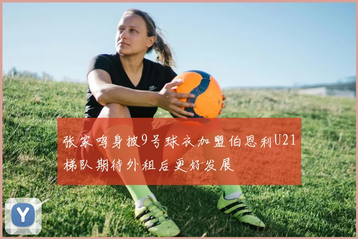 张家鸣身披9号球衣加盟伯恩利U21梯队期待外租后更好发展