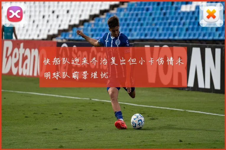 快船队迎来乔治复出但小卡伤情未明球队前景堪忧