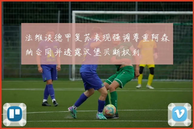 法维谈德甲复苏表现强调尊重阿森纳合同并透露汉堡买断权利