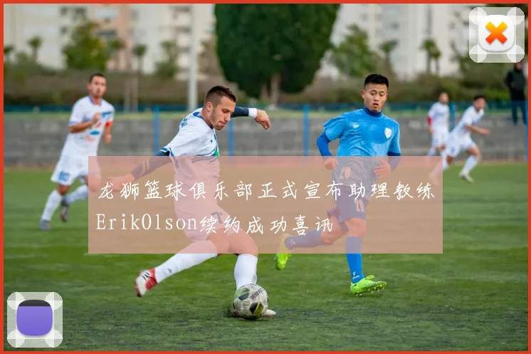 龙狮篮球俱乐部正式宣布助理教练ErikOlson续约成功喜讯