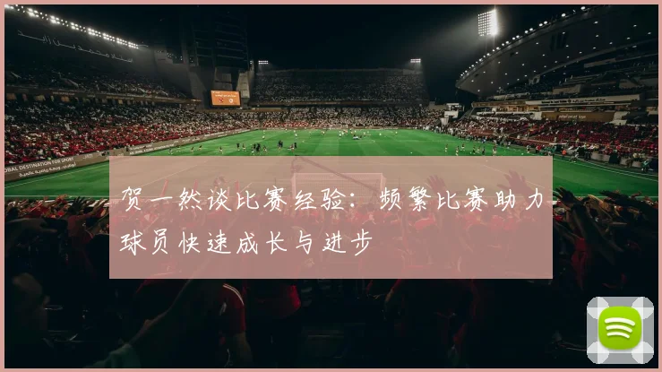 贺一然谈比赛经验：频繁比赛助力球员快速成长与进步
