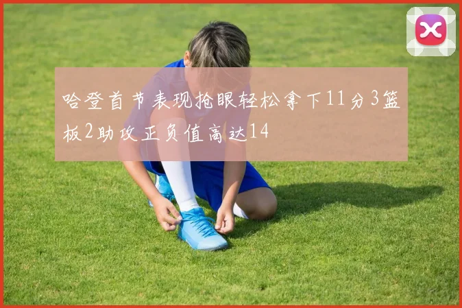 哈登首节表现抢眼轻松拿下11分3篮板2助攻正负值高达14