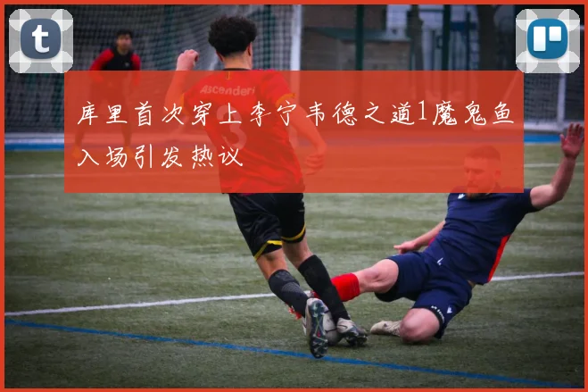 库里首次穿上李宁韦德之道1魔鬼鱼入场引发热议