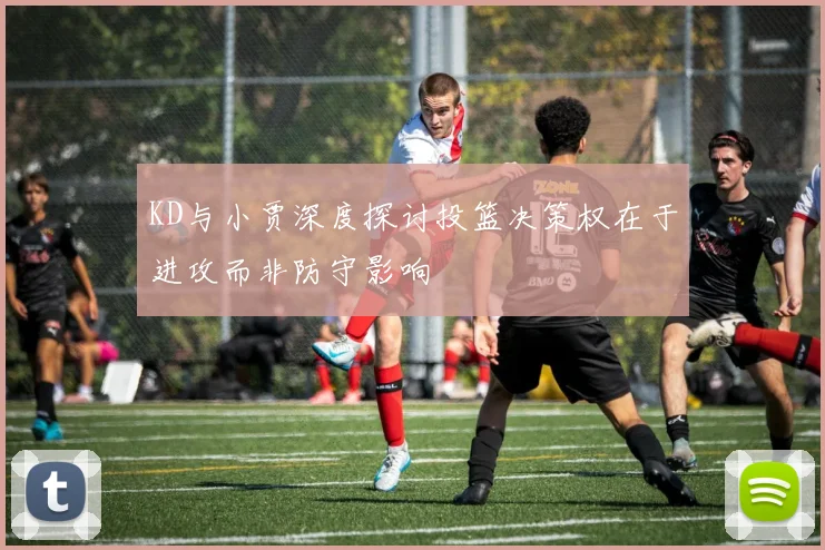 KD与小贾深度探讨投篮决策权在于进攻而非防守影响