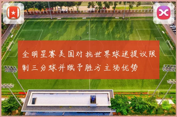 全明星赛美国对抗世界球迷提议限制三分球并赋予胜方主场优势