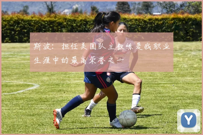斯波：担任美国队主教练是我职业生涯中的最高荣誉之一