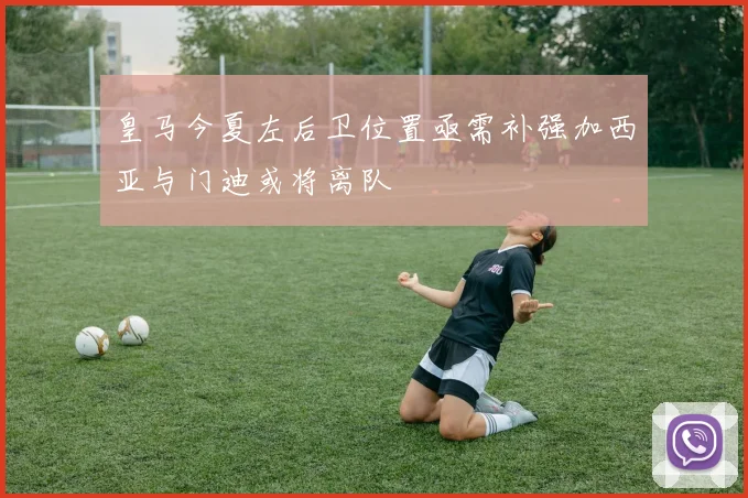 皇马今夏左后卫位置亟需补强加西亚与门迪或将离队