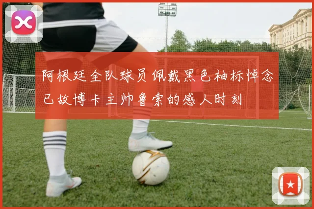 阿根廷全队球员佩戴黑色袖标悼念已故博卡主帅鲁索的感人时刻