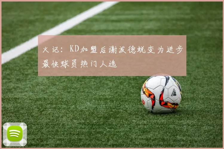 火记：KD加盟后谢泼德蜕变为进步最快球员热门人选