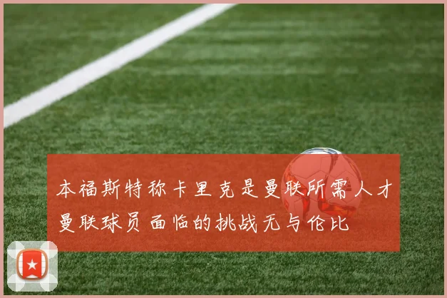 本福斯特称卡里克是曼联所需人才曼联球员面临的挑战无与伦比
