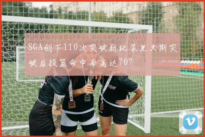 SGA创下110次突破新纪录里夫斯突破后投篮命中率高达707