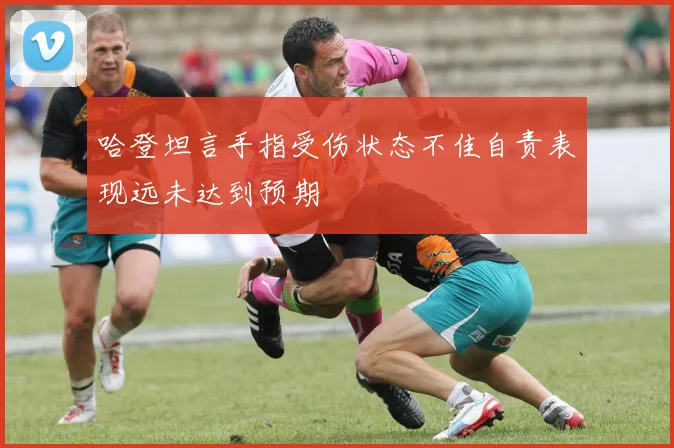 哈登坦言手指受伤状态不佳自责表现远未达到预期