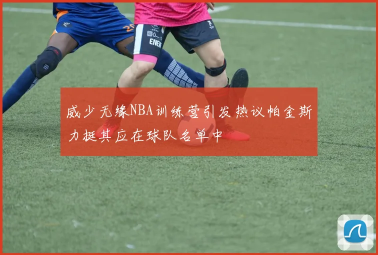 威少无缘NBA训练营引发热议帕金斯力挺其应在球队名单中