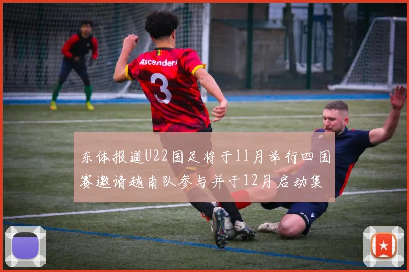 东体报道U22国足将于11月举行四国赛邀请越南队参与并于12月启动集训