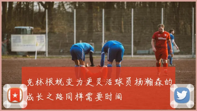 克林根蜕变为更灵活球员杨瀚森的成长之路同样需要时间
