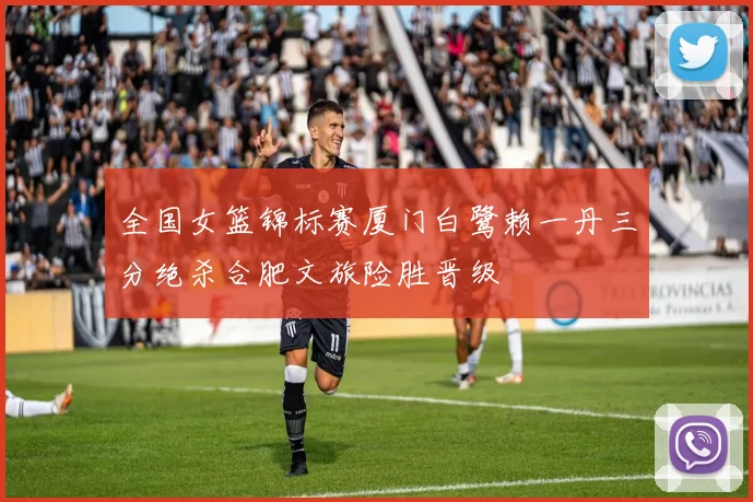 全国女篮锦标赛厦门白鹭赖一丹三分绝杀合肥文旅险胜晋级