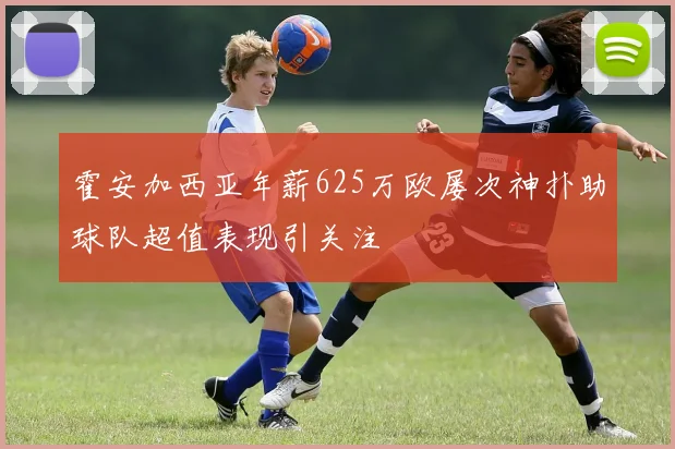 霍安加西亚年薪625万欧屡次神扑助球队超值表现引关注