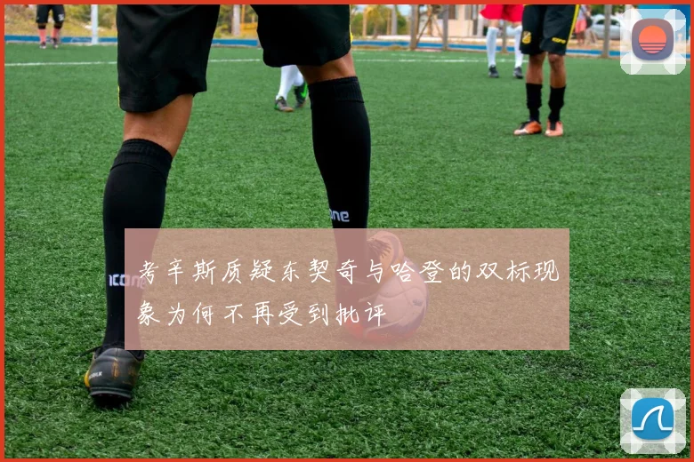 考辛斯质疑东契奇与哈登的双标现象为何不再受到批评