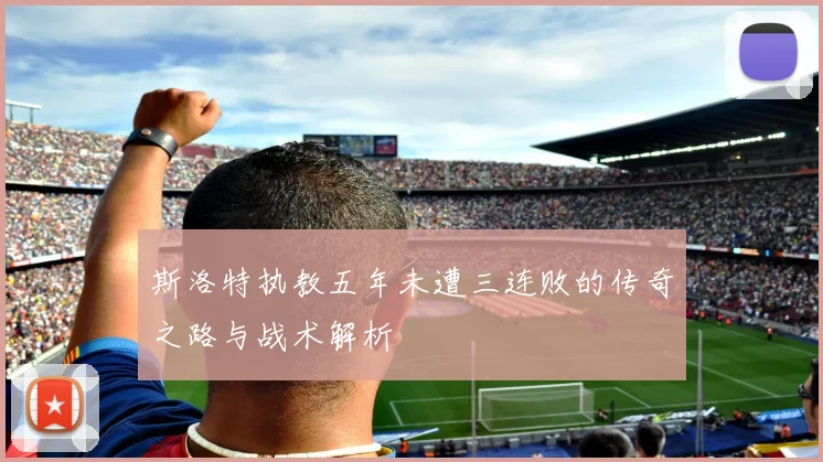 斯洛特执教五年未遭三连败的传奇之路与战术解析