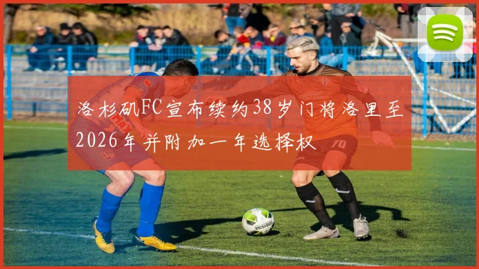 洛杉矶FC宣布续约38岁门将洛里至2026年并附加一年选择权